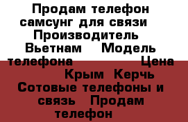 Продам телефон самсунг для связи  › Производитель ­ Вьетнам  › Модель телефона ­ Samsung  › Цена ­ 500 - Крым, Керчь Сотовые телефоны и связь » Продам телефон   